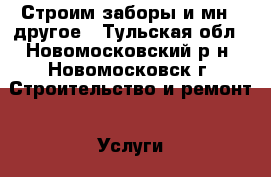 Строим заборы и мн., другое - Тульская обл., Новомосковский р-н, Новомосковск г. Строительство и ремонт » Услуги   